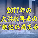 2011年の大洪水再来の可能性が高まる！